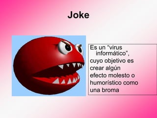 Joke


       Es un “virus
         informático”,
       cuyo objetivo es
       crear algún
       efecto molesto o
       humorístico como
       una broma
 