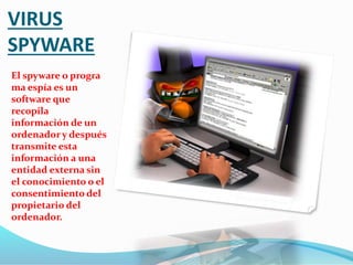 VIRUS
SPYWARE
El spyware o progra
ma espía es un
software que
recopila
información de un
ordenador y después
transmite esta
información a una
entidad externa sin
el conocimiento o el
consentimiento del
propietario del
ordenador.
 