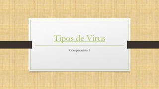 Tipos de Virus
Computación I
 