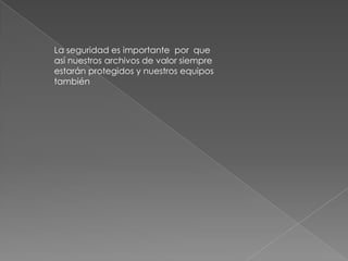 La seguridad es importante por que
así nuestros archivos de valor siempre
estarán protegidos y nuestros equipos
también
 