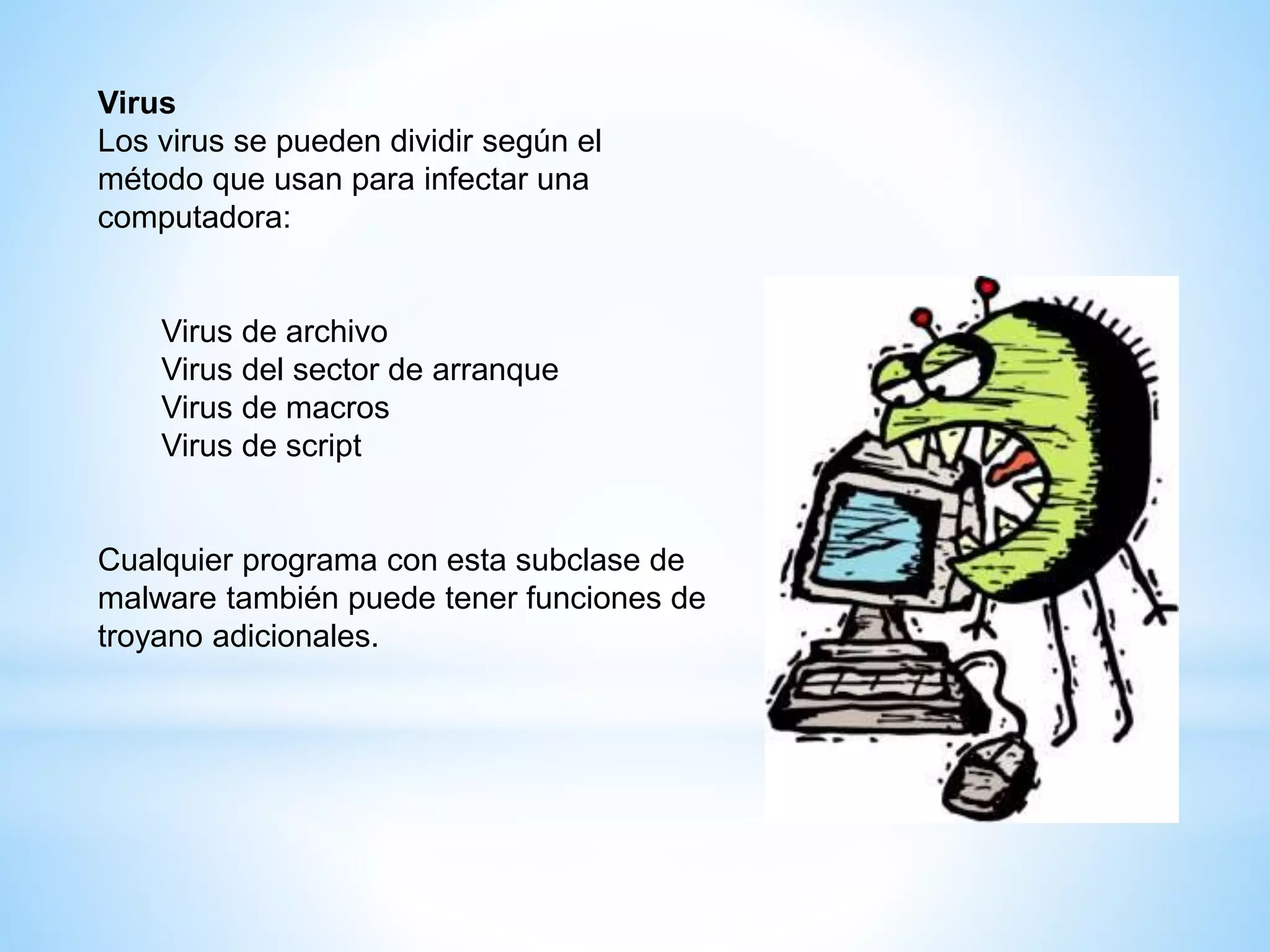 Virus
Los virus se pueden dividir según el
método que usan para infectar una
computadora:
Virus de archivo
Virus del sector de arranque
Virus de macros
Virus de script
Cualquier programa con esta subclase de
malware también puede tener funciones de
troyano adicionales.
 