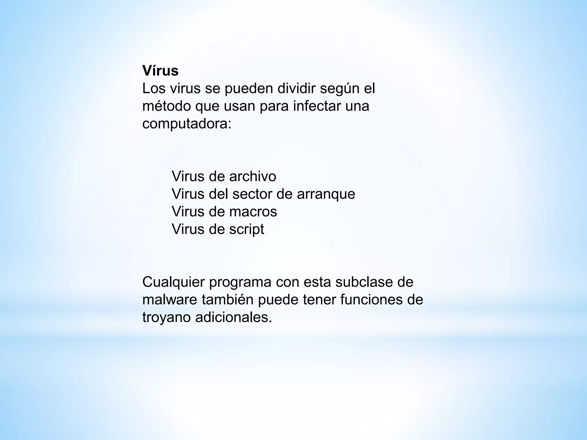 Vírus
Los virus se pueden dividir según el
método que usan para infectar una
computadora:
Virus de archivo
Virus del sector de arranque
Virus de macros
Virus de script
Cualquier programa con esta subclase de
malware también puede tener funciones de
troyano adicionales.
 