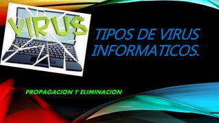 TIPOS DE VIRUS
INFORMATICOS.
PROPAGACION Y ELIMINACION
 
