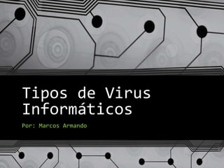 Tipos de Virus
Informáticos
Por: Marcos Armando
 