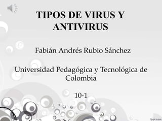 TIPOS DE VIRUS Y
ANTIVIRUS
Fabián Andrés Rubio Sánchez
Universidad Pedagógica y Tecnológica de
Colombia
10-1
 