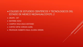 COLEGIO DE ESTUDIOS CIENTIFICOS Y TECNOLOGICOS DEL
ESTADO DE MEXICO NEZAHUALCOYOTL 2
 GRUPO : 307
 MATERIA: M2S2
 CAMPOS VEGA JESUS ANTONIO
 CORTEZ ORTIZ JORDAN JAZIEL
 PROFESOR: ROBERTO RAUL OLVERA VERDIN
 