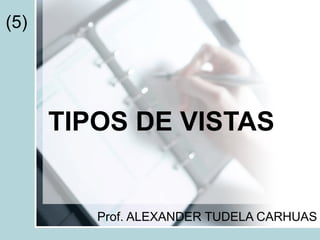 TIPOS DE VISTAS Prof. ALEXANDER TUDELA CARHUAS (5) 