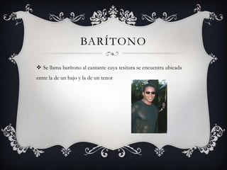 BARÍTONO

 Se llama barítono al cantante cuya tesitura se encuentra ubicada
entre la de un bajo y la de un tenor
 