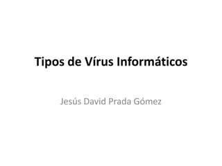 Tipos de Vírus Informáticos Jesús David Prada Gómez 