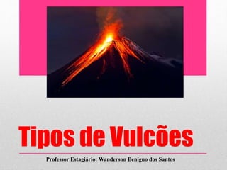 Tipos de Vulcões
Professor Estagiário: Wanderson Benigno dos Santos
 