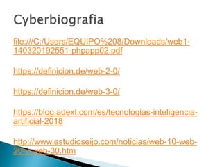 file:///C:/Users/EQUIPO%208/Downloads/web1-
140320192551-phpapp02.pdf
https://definicion.de/web-2-0/
https://definicion.de/web-3-0/
https://blog.adext.com/es/tecnologias-inteligencia-
artificial-2018
http://www.estudioseijo.com/noticias/web-10-web-
20-y-web-30.htm
 