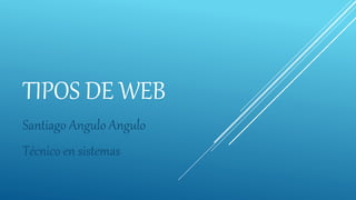 TIPOS DE WEB
Santiago Angulo Angulo
Técnico en sistemas
 