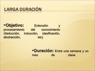 Objetivo: Extensión y procesamiento del conocimiento (deducción, inducción, clasificación, abstracción, etc) Duración: Entre una semana y un mes de clase