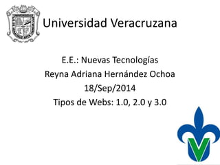 Universidad Veracruzana 
E.E.: Nuevas Tecnologías 
Reyna Adriana Hernández Ochoa 
18/Sep/2014 
Tipos de Webs: 1.0, 2.0 y 3.0 
 