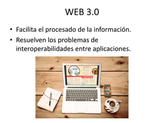 WEB 3.0 
• Facilita el procesado de la información. 
• Resuelven los problemas de 
interoperabilidades entre aplicaciones. 
 