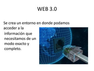 WEB 3.0 
Se crea un entorno en donde podamos 
acceder a la 
información que 
necesitamos de un 
modo exacto y 
completo. 
 