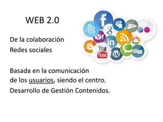 WEB 2.0 
De la colaboración 
Redes sociales 
Basada en la comunicación 
de los usuarios, siendo el centro. 
Desarrollo de Gestión Contenidos. 
 