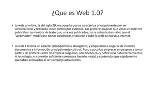 ¿Que es Web 1.0?
• La web primitiva, la del siglo 20, era aquella que se caracteriza principalmente por ser
unidireccional...