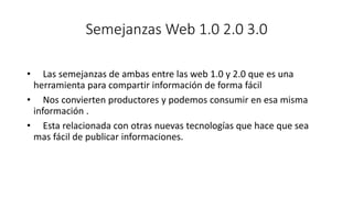 Semejanzas Web 1.0 2.0 3.0
• Las semejanzas de ambas entre las web 1.0 y 2.0 que es una
herramienta para compartir informa...