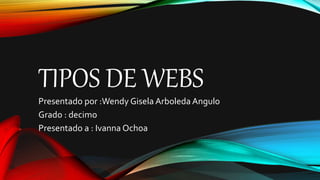 TIPOS DE WEBS
Presentado por :Wendy Gisela Arboleda Angulo
Grado : decimo
Presentado a : Ivanna Ochoa
 