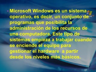 •Microsoft Windows es un sistema operativo, es decir, un conjunto de programas que posibilita la administración de los recursos de una computadora. Este tipo de sistemas empieza a trabajar cuando se enciende el equipo para gestionar el hardware a partir desde los niveles más básicos. 
 