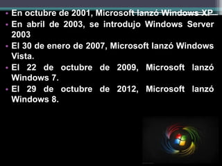 •En octubre de 2001, Microsoft lanzó Windows XP 
•En abril de 2003, se introdujo Windows Server 2003 
•El 30 de enero de 2007, Microsoft lanzó Windows Vista. 
•El 22 de octubre de 2009, Microsoft lanzó Windows 7. 
•El 29 de octubre de 2012, Microsoft lanzó Windows 8.  