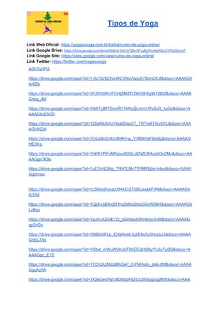 Tipos de Yoga
Link Web Oficial: ​https://yogaouioga.com.br/hatha/curso-de-yoga-online/
Link Google Drive: ​https://drive.google.com/drive/folders/1dcVeTZkxAFcgEzAvzKaAQm2YRsSSznqT
Link Google Site: ​https://sites.google.com/view/curso-de-yoga-online/
Link Twitter: ​https://twitter.com/yogaouioga
AGhTyhPQ
https://drive.google.com/open?id=1-0z7Gr825vLlRC5Wz7apqX7f2imDILtf&disco=AAAAGh
AHZtk
https://drive.google.com/open?id=1PJSVI2KrrFCHlj5MZFt7HhOH5gW13tK2&disco=AAAA
Ghkq_dM
https://drive.google.com/open?id=1IkHTjJMY0omR11M4uQLmm1WoSJX_koSz&disco=A
AAAGhcEhO0
https://drive.google.com/open?id=12SefhkSVUVfez6Dqu0T_TWTw6T5ryO1L&disco=AAA
AGhXiZjA
https://drive.google.com/open?id=1Os34tn2cK2JlHRH-w_Y7lB9rhilF6pMg&disco=AAAAG
hfE0Kg
https://drive.google.com/open?id=1NK91PiFnMKysuADGLd2NZLRAca5Go0Mv&disco=AA
AAGgn7K9o
https://drive.google.com/open?id=1uE3VrE2Hp_7RX7LMvTPRMWjblx-lntxo&disco=AAAA
Gg0nnsc
https://drive.google.com/open?id=1c56IdqlIvxqU394kCr27350JeqkbFrfN&disco=AAAAGh
KiTrM
https://drive.google.com/open?id=1QpfvUjBtIndD1hcStf8xQIdoG0sW9I64&disco=AAAAGh
LzBqs
https://drive.google.com/open?id=1auYuXZiHE7Zt_bSnl5edGfnHldyn3vfd&disco=AAAAG
gp3vGs
https://drive.google.com/open?id=1BtBGdFLp_EjXjNVeb1q2E6o5yOhckbJJ&disco=AAAA
GhEL7As
https://drive.google.com/open?id=1ISbd_mWuW54UVF8hEEQHD8yIYc5cTuDS&disco=A
AAAGgc_E1E
https://drive.google.com/open?id=17Ch2AzNSzBfhQxP_CiPWAohi_dk6-dNf&disco=AAAA
GggAz8A
https://drive.google.com/open?id=1X2kOeUIWU8Db0tzFIiZCs20r9pgoqgMW&disco=AAA
 