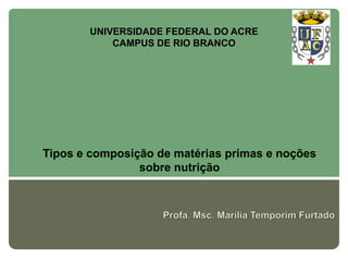 UNIVERSIDADE FEDERAL DO ACRE
           CAMPUS DE RIO BRANCO




Tipos e composição de matérias primas e noções
                sobre nutrição
 