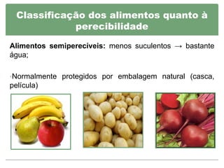 Classificação dos alimentos quanto à
             perecibilidade

Alimentos semiperecíveis: menos suculentos → bastante
água;

•Normalmente protegidos por embalagem natural (casca,
película)
 