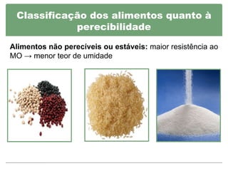 Classificação dos alimentos quanto à
            perecibilidade

Alimentos não perecíveis ou estáveis: maior resistência ao
MO → menor teor de umidade
 
