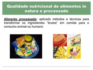 Qualidade nutricional de alimentos in
         natura e processado

Alimento processado: aplicado métodos e técnicas para
transformar os ingredientes “brutos” em comida para o
consumo animal ou humano
 