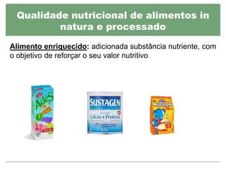 Qualidade nutricional de alimentos in
         natura e processado

Alimento enriquecido: adicionada substância nutriente, com
o objetivo de reforçar o seu valor nutritivo
 