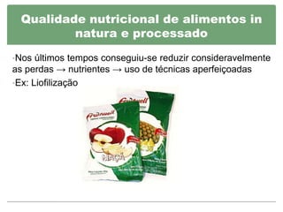 Qualidade nutricional de alimentos in
         natura e processado

•Nos últimos tempos conseguiu-se reduzir consideravelmente
as perdas → nutrientes → uso de técnicas aperfeiçoadas
•Ex: Liofilização
 
