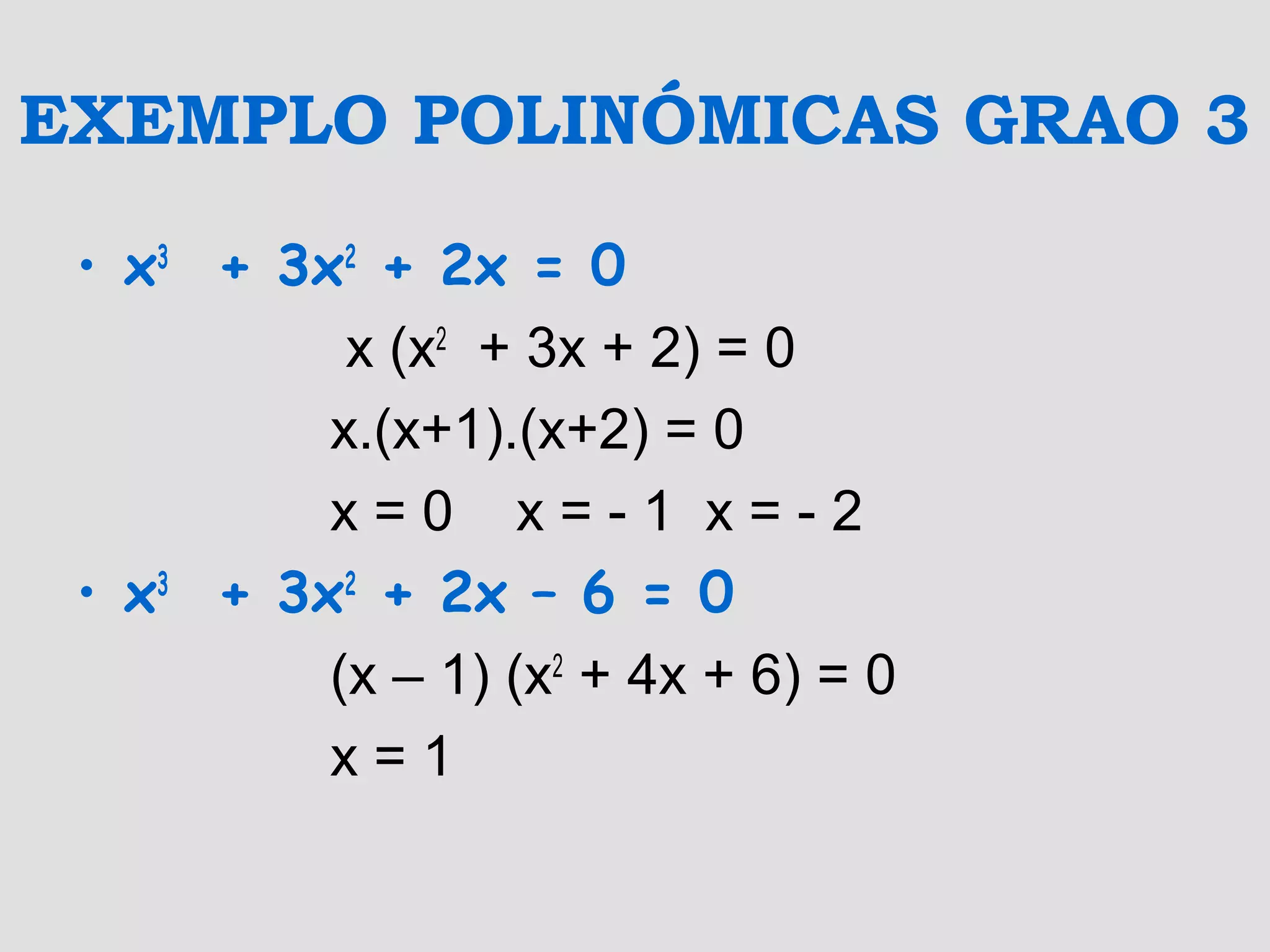EXEMPLO POLINÓMICAS GRAO 3
• x3
+ 3x2
+ 2x = 0
x (x2
+ 3x + 2) = 0
x.(x+1).(x+2) = 0
x = 0 x = - 1 x = - 2
• x3
+ 3x2
+ 2x – 6 = 0
(x – 1) (x2
+ 4x + 6) = 0
x = 1
 