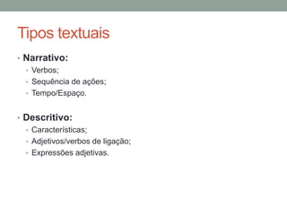 Tipos textuais
• Narrativo:
• Verbos;
• Sequência de ações;
• Tempo/Espaço.
• Descritivo:
• Características;
• Adjetivos/verbos de ligação;
• Expressões adjetivas.
 