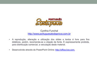 Cynthia Funchal
http://www.portuguesatodaprova.com.br
• A reprodução, alteração e utilização dos slides e textos é livre para fins
didáticos, porém, recomenda-se a citação da fonte. É expressamente proibida,
para distribuição comercial, a veiculação deste material.
• Desenvolvido através do PowerPoint Online: http://office.live.com.
 