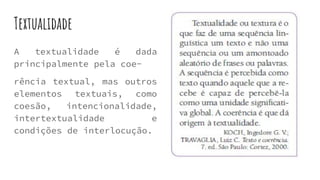 Textualidade
A textualidade é dada
principalmente pela coe-
rência textual, mas outros
elementos textuais, como
coesão, intencionalidade,
intertextualidade e
condições de interlocução.
 