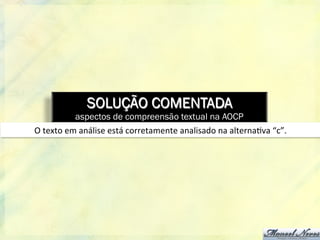 SOLUÇÃO COMENTADA
aspectos de compreensão textual na AOCP
O	
  texto	
  em	
  análise	
  está	
  corretamente	
  analisado	
  na	
  alterna8va	
  “c”.	
  
 