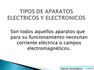 Son todos aquellos aparatos que
para su funcionamiento necesitan
  corriente eléctrica o campos
       electromagnéticos.



                     Basura Tecnológica   11/03/12
 