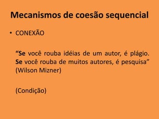 Mecanismos de coesão sequencial
• CONEXÃO
“Se você rouba idéias de um autor, é plágio.
Se você rouba de muitos autores, é pesquisa”
(Wilson Mizner)
(Condição)
 