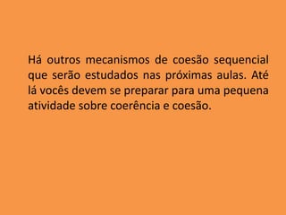 Há outros mecanismos de coesão sequencial
que serão estudados nas próximas aulas. Até
lá vocês devem se preparar para uma pequena
atividade sobre coerência e coesão.
 