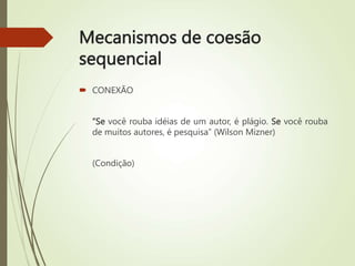Mecanismos de coesão
sequencial
 CONEXÃO
“Se você rouba idéias de um autor, é plágio. Se você rouba
de muitos autores, é pesquisa” (Wilson Mizner)
(Condição)
 
