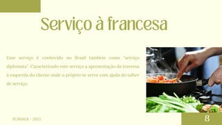 Esse serviço é conhecido no Brasil também como "serviço
diplomata". Caracterizado este serviço a apresentação da travessa
à esquerda do cliente onde o próprio se serve com ajuda do talher
de serviço.
SUMMER - 2023
 