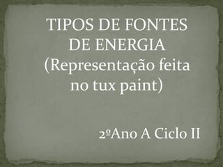 TIPOS DE FONTES
DE ENERGIA
(Representação feita
no tux paint)
2ºAno A Ciclo II

 