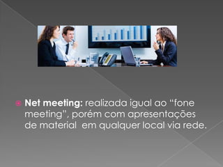    Net meeting: realizada igual ao “fone
    meeting”, porém com apresentações
    de material em qualquer local via rede.
 