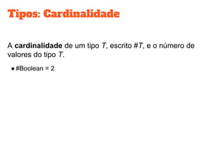 Tipos: Cardinalidade
A cardinalidade de um tipo T, escrito #T, e o número de
valores do tipo T.
● #Boolean = 2
 