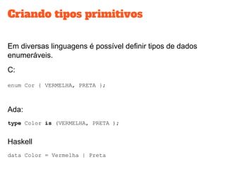 Criando tipos primitivos
Em diversas linguagens é possível definir tipos de dados
enumeráveis.
C:
enum Cor { VERMELHA, PRETA };
Ada:
type Color is (VERMELHA, PRETA );
Haskell
data Color = Vermelha | Preta
 