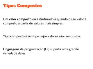 Tipos Compostos
Um valor composto ou estruturado é quando o seu valor é
composto a partir de valores mais simples.
Tipo composto é um tipo cujos valores são compostos.
Linguagens de programação (LP) suporta uma grande
variedade deles.
 