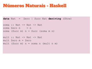Números Naturais - Haskell
data Nat = Zero | Succ Nat deriving (Show)
soma :: Nat -> Nat -> Nat
soma Zero n = n
soma (Succ m) n = Succ (soma m n)
mult :: Nat -> Nat -> Nat
mult Zero m = Zero
mult (Succ m) n = soma n (mult n m)
 