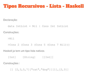 Tipos Recursivos - Lista - Haskell
data IntList = Nil | Cons Int IntList
>Nil
>Cons 2 (Cons 3 (Cons 5 (Cons 7 Nil)))
[Int] [String] [[Int]]
[] [2,3,5,7]["cat","dog"][[1],[2,3]]
 